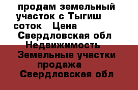 продам земельный участок с.Тыгиш 10  соток › Цена ­ 200 000 - Свердловская обл. Недвижимость » Земельные участки продажа   . Свердловская обл.